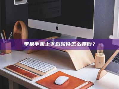 诸暨苹果手机上下载软件怎么赚钱？