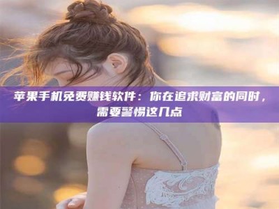 诸暨苹果手机免费赚钱软件：你在追求财富的同时，需要警惕这几点