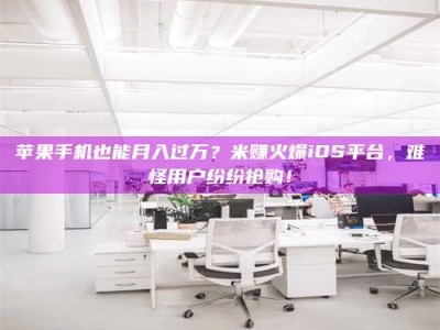 诸暨苹果手机也能月入过万？米赚火爆iOS平台，难怪用户纷纷抢购！