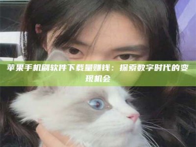 诸暨苹果手机刷软件下载量赚钱：探索数字时代的变现机会